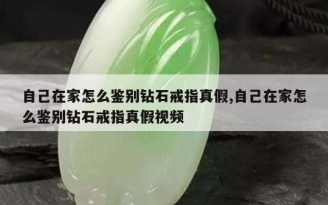 自己在家怎么鉴别钻石戒指真假,自己在家怎么鉴别钻石戒指真假视频