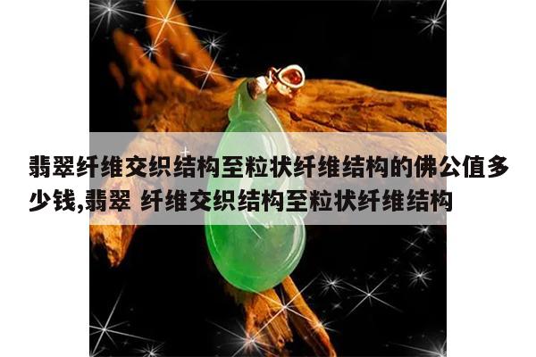 翡翠纤维交织结构至粒状纤维结构的佛公值多少钱,翡翠 纤维交织结构至粒状纤维结构