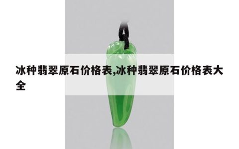 冰种翡翠原石价格表,冰种翡翠原石价格表大全