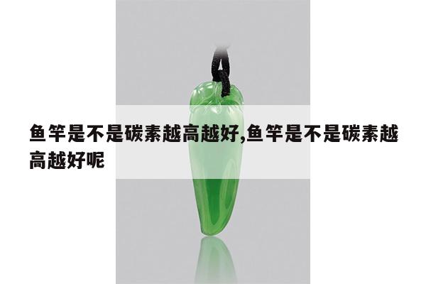鱼竿是不是碳素越高越好,鱼竿是不是碳素越高越好呢