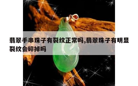 翡翠手串珠子有裂纹正常吗,翡翠珠子有明显裂纹会碎掉吗