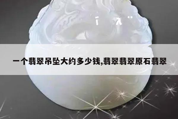 一个翡翠吊坠大约多少钱,翡翠翡翠原石翡翠