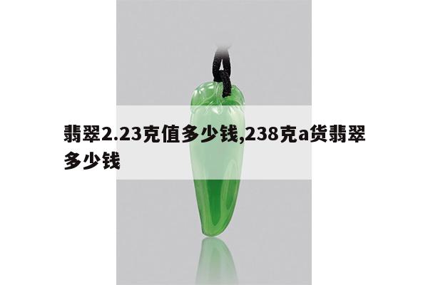 翡翠2.23克值多少钱,238克a货翡翠多少钱