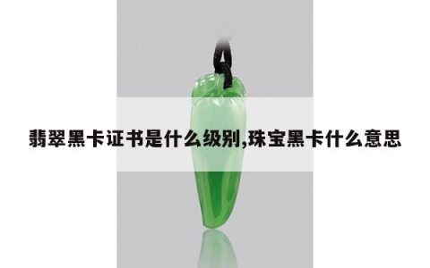 翡翠黑卡证书是什么级别,珠宝黑卡什么意思