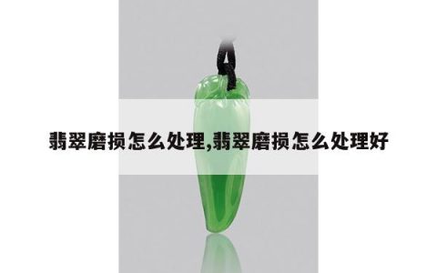 翡翠磨损怎么处理,翡翠磨损怎么处理好