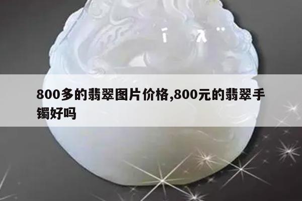 800多的翡翠图片价格,800元的翡翠手镯好吗