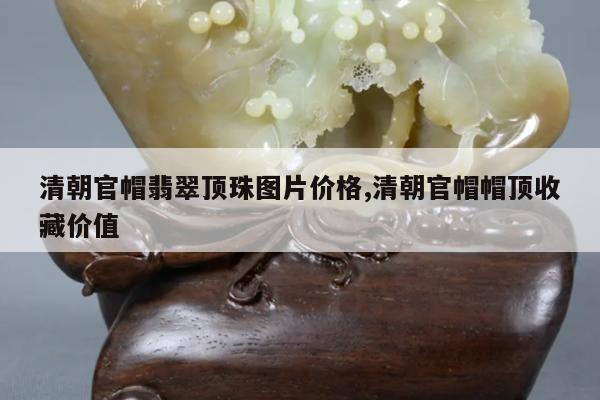 清朝官帽翡翠顶珠图片价格,清朝官帽帽顶收藏价值