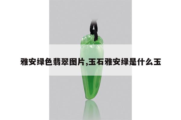 雅安绿色翡翠图片,玉石雅安绿是什么玉