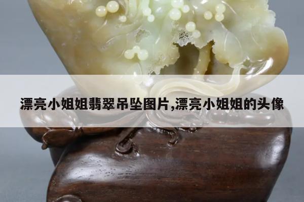 漂亮小姐姐翡翠吊坠图片,漂亮小姐姐的头像