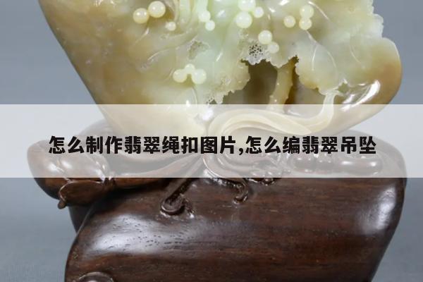 怎么制作翡翠绳扣图片,怎么编翡翠吊坠
