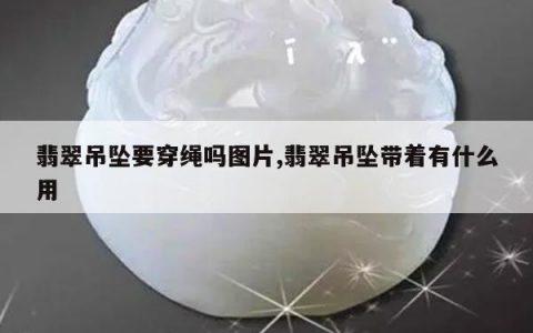 翡翠吊坠要穿绳吗图片,翡翠吊坠带着有什么用