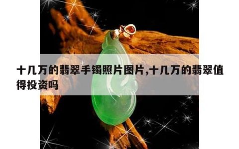 十几万的翡翠手镯照片图片,十几万的翡翠值得投资吗