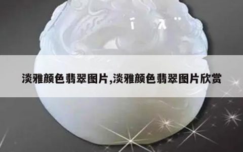 淡雅颜色翡翠图片,淡雅颜色翡翠图片欣赏