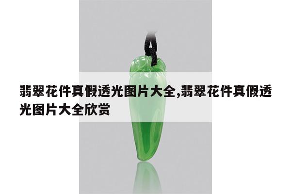 翡翠花件真假透光图片大全,翡翠花件真假透光图片大全欣赏
