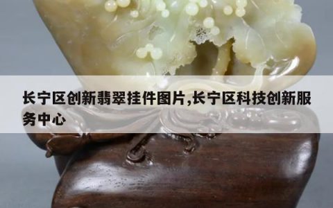 长宁区创新翡翠挂件图片,长宁区科技创新服务中心