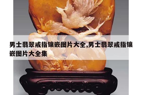 男士翡翠戒指镶嵌图片大全,男士翡翠戒指镶嵌图片大全集