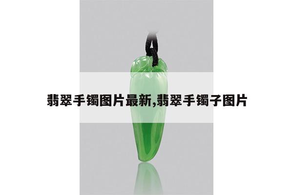 翡翠手镯图片最新,翡翠手镯子图片