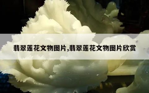 翡翠莲花文物图片,翡翠莲花文物图片欣赏