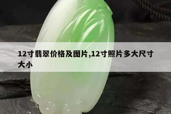 12寸翡翠价格及图片,12寸照片多大尺寸大小