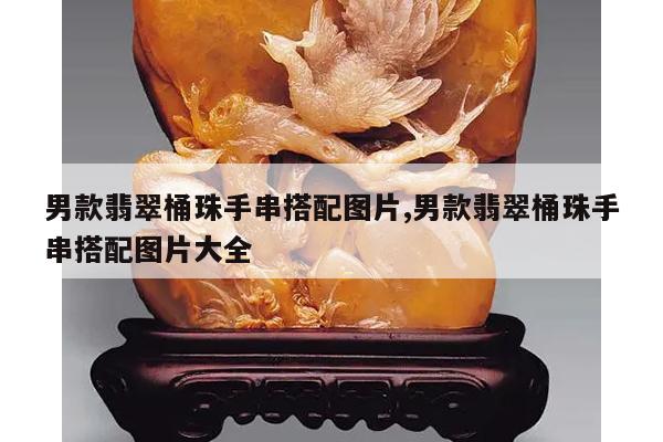 男款翡翠桶珠手串搭配图片,男款翡翠桶珠手串搭配图片大全