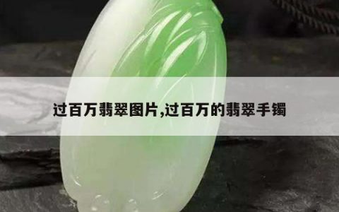 过百万翡翠图片,过百万的翡翠手镯