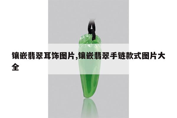 镶嵌翡翠耳饰图片,镶嵌翡翠手链款式图片大全