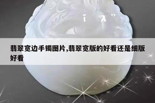 翡翠宽边手镯图片,翡翠宽版的好看还是细版好看
