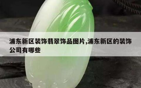 浦东新区装饰翡翠饰品图片,浦东新区的装饰公司有哪些