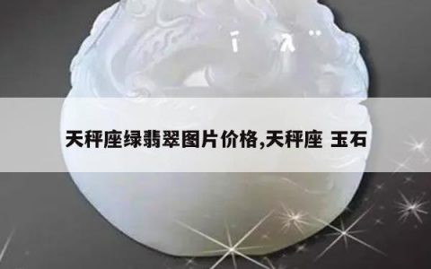 天秤座绿翡翠图片价格,天秤座 玉石