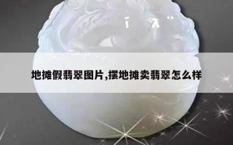 地摊假翡翠图片,摆地摊卖翡翠怎么样