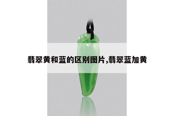 翡翠黄和蓝的区别图片,翡翠蓝加黄