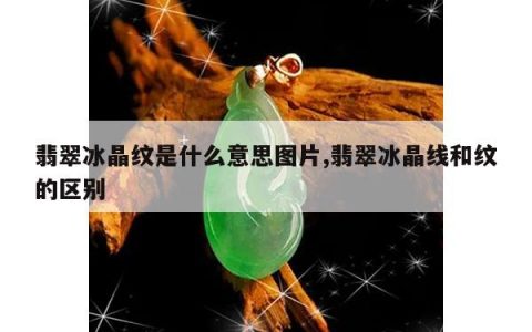 翡翠冰晶纹是什么意思图片,翡翠冰晶线和纹的区别